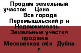 Продам земельный участок. › Цена ­ 1 500 000 - Все города, Перемышльский р-н Недвижимость » Земельные участки продажа   . Московская обл.,Дубна г.